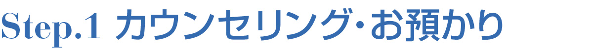 STEP.1 カウンセリング・お預かり