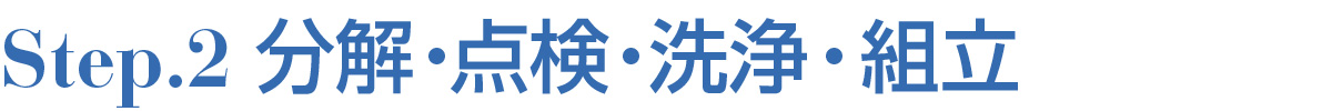 STEP.2 分解・点検・洗浄・組立