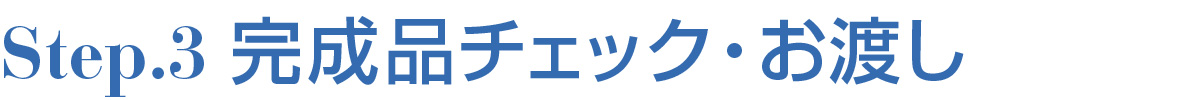 STEP.3 完成品チェック・お渡し